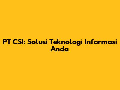 PT CSI: Solusi Teknologi Informasi Anda