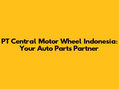 PT Central Motor Wheel Indonesia: Your Auto Parts Partner