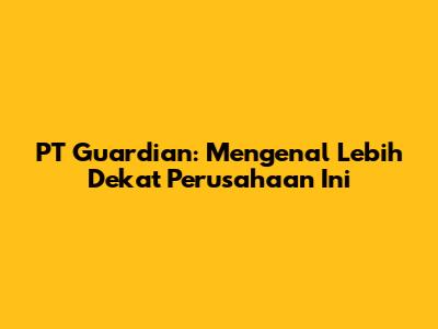 PT Guardian: Mengenal Lebih Dekat Perusahaan Ini