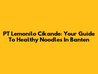 PT Lemonilo Cikande: Your Guide To Healthy Noodles In Banten