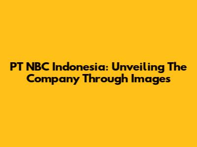 PT NBC Indonesia: Unveiling The Company Through Images