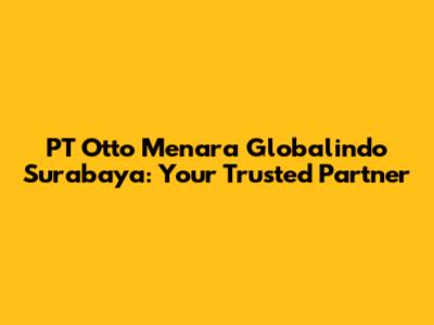 PT Otto Menara Globalindo Surabaya: Your Trusted Partner