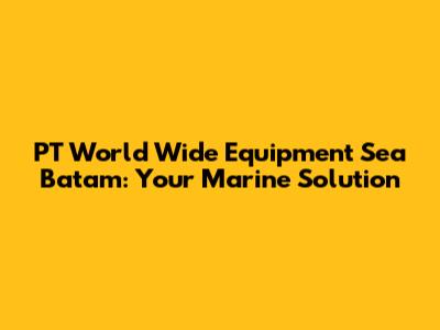 PT World Wide Equipment Sea Batam: Your Marine Solution