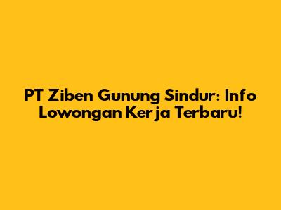 PT Ziben Gunung Sindur: Info Lowongan Kerja Terbaru!