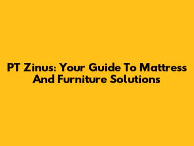 PT Zinus: Your Guide To Mattress And Furniture Solutions