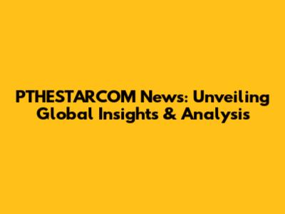 PTHESTARCOM News: Unveiling Global Insights & Analysis