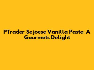 PTrader Sejoese Vanilla Paste: A Gourmet's Delight