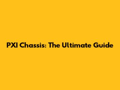 PXI Chassis: The Ultimate Guide