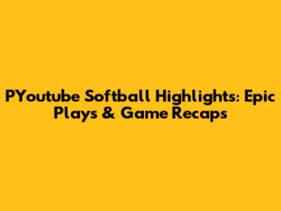 PYoutube Softball Highlights: Epic Plays & Game Recaps