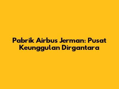Pabrik Airbus Jerman: Pusat Keunggulan Dirgantara