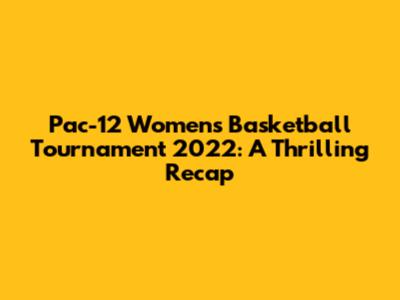 Pac-12 Women's Basketball Tournament 2022: A Thrilling Recap