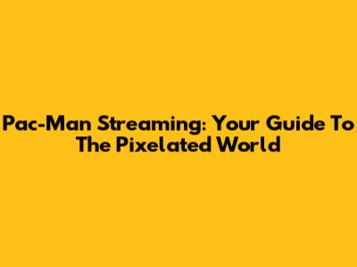 Pac-Man Streaming: Your Guide To The Pixelated World