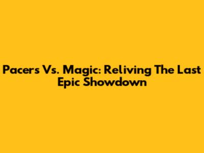 Pacers Vs. Magic: Reliving The Last Epic Showdown