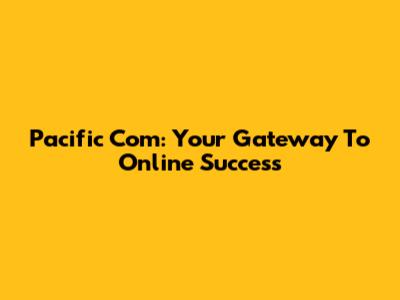 Pacific Com: Your Gateway To Online Success