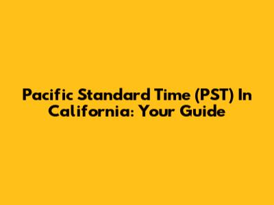 Pacific Standard Time (PST) In California: Your Guide