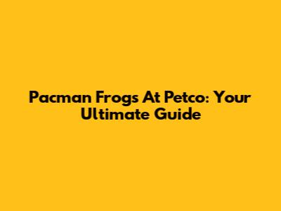 Pacman Frogs At Petco: Your Ultimate Guide