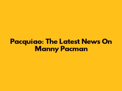 Pacquiao: The Latest News On Manny "Pacman"