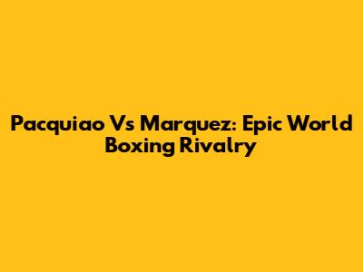 Pacquiao Vs Marquez: Epic World Boxing Rivalry