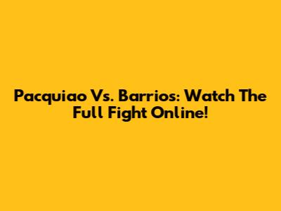 Pacquiao Vs. Barrios: Watch The Full Fight Online!