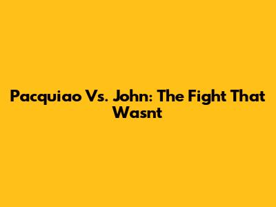 Pacquiao Vs. John: The Fight That Wasn't