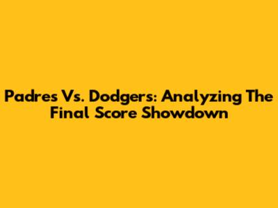 Padres Vs. Dodgers: Analyzing The Final Score Showdown
