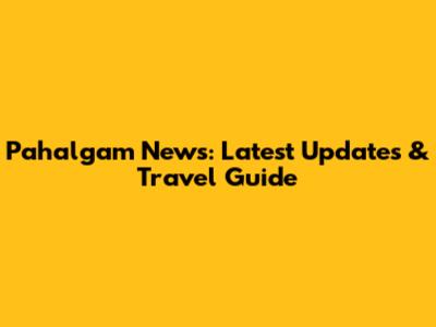 Pahalgam News: Latest Updates & Travel Guide