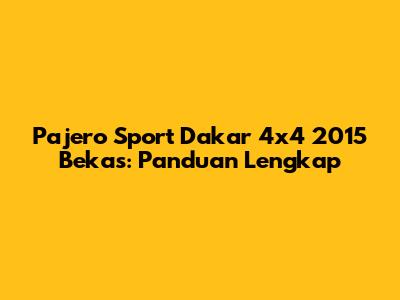 Pajero Sport Dakar 4x4 2015 Bekas: Panduan Lengkap