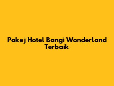 Pakej Hotel Bangi Wonderland Terbaik