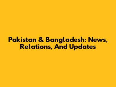 Pakistan & Bangladesh: News, Relations, And Updates