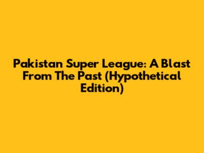 Pakistan Super League: A Blast From The Past (Hypothetical Edition)