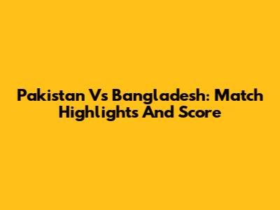 Pakistan Vs Bangladesh: Match Highlights And Score