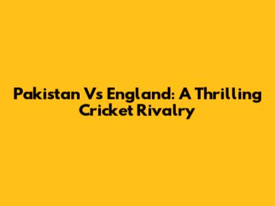 Pakistan Vs England: A Thrilling Cricket Rivalry
