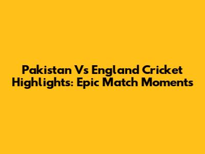 Pakistan Vs England Cricket Highlights: Epic Match Moments