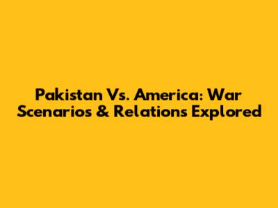 Pakistan Vs. America: War Scenarios & Relations Explored