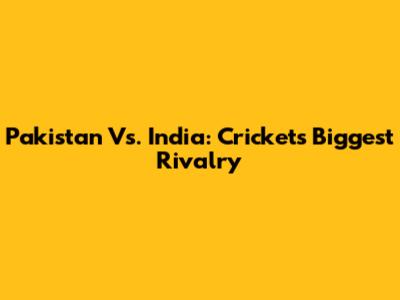 Pakistan Vs. India: Cricket's Biggest Rivalry