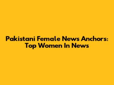 Pakistani Female News Anchors: Top Women In News