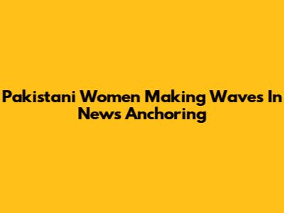 Pakistani Women Making Waves In News Anchoring