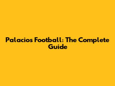 Palacios Football: The Complete Guide