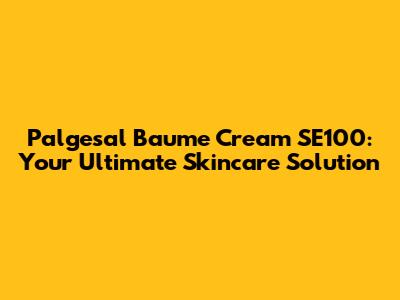 Palgesal Baume Cream SE100: Your Ultimate Skincare Solution