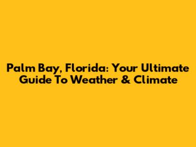 Palm Bay, Florida: Your Ultimate Guide To Weather & Climate