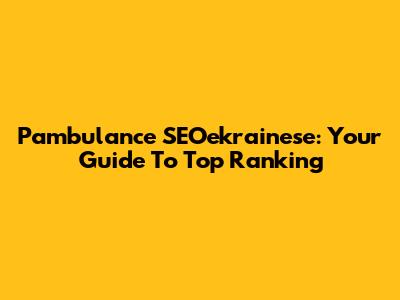 Pambulance SEOekrainese: Your Guide To Top Ranking