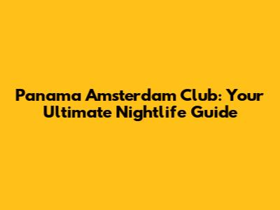 Panama Amsterdam Club: Your Ultimate Nightlife Guide