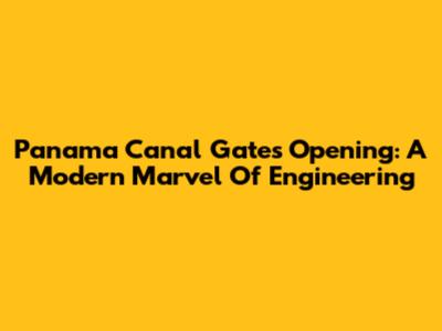Panama Canal Gates Opening: A Modern Marvel Of Engineering