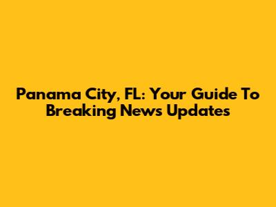 Panama City, FL: Your Guide To Breaking News Updates
