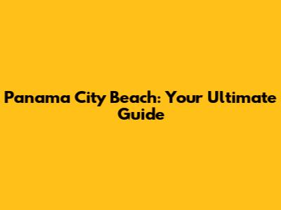 Panama City Beach: Your Ultimate Guide