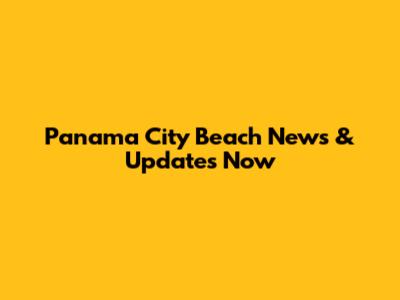 Panama City Beach News & Updates Now