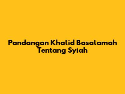 Pandangan Khalid Basalamah Tentang Syiah