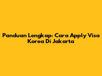 Panduan Lengkap: Cara Apply Visa Korea Di Jakarta