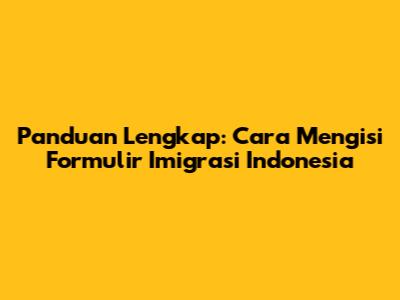 Panduan Lengkap: Cara Mengisi Formulir Imigrasi Indonesia