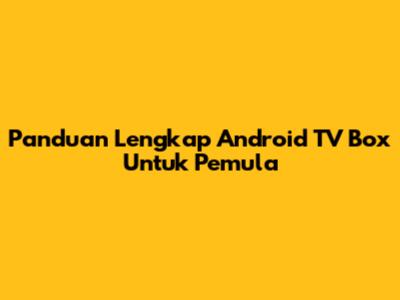 Panduan Lengkap Android TV Box Untuk Pemula